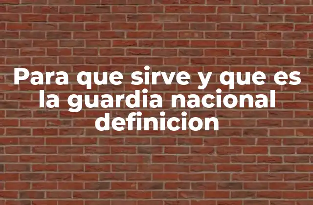 Para que Sirve y que es la Guardia Nacional Definicion