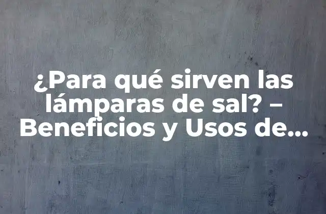 ¿para Qué Sirven las Lámparas de Sal? – Beneficios y Usos de las Lámparas de Sal