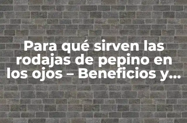Para Qué Sirven las Rodajas de Pepino en los Ojos – Beneficios y Usos