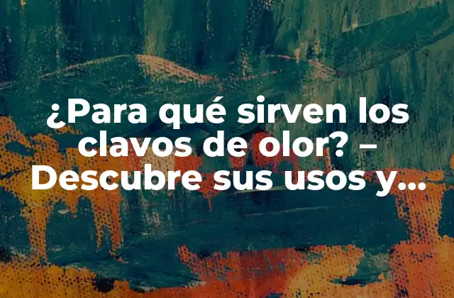 ¿para Qué Sirven los Clavos de Olor? – Descubre Sus Usos y Beneficios