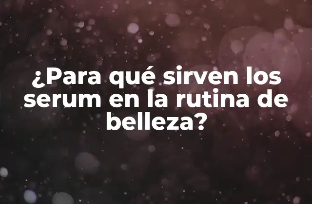 ¿para Qué Sirven los Serum en la Rutina de Belleza?