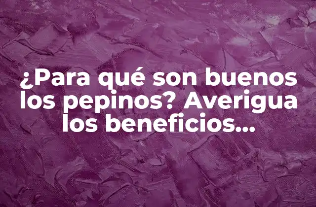 ¿para Qué Son Buenos los Pepinos? Averigua los Beneficios Sorprendentes