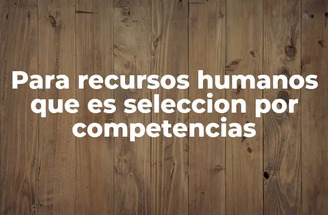 Para Recursos Humanos que es Seleccion por Competencias