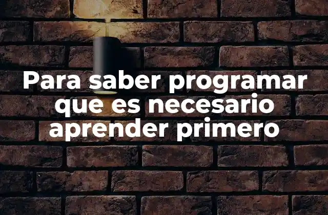 Para Saber Programar que es Necesario Aprender Primero 2 Cimientos para construir una base sólida en programación