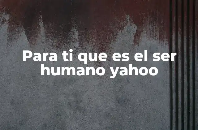 Para Ti que es el Ser Humano Yahoo