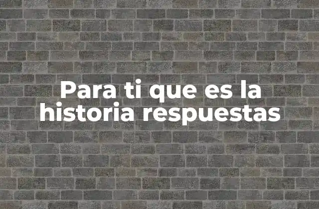 Para Ti que es la Historia Respuestas