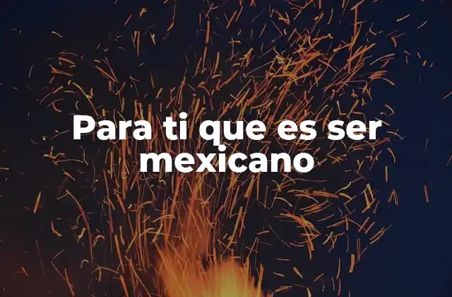 Para Ti que es Ser Mexicano