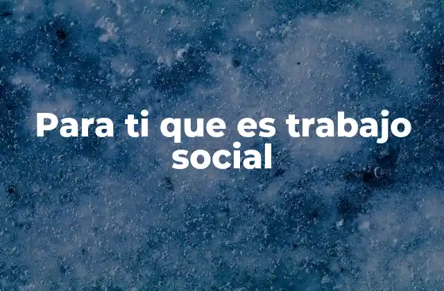 Para Ti que es Trabajo Social
