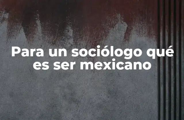 Para un Sociólogo Qué es Ser Mexicano