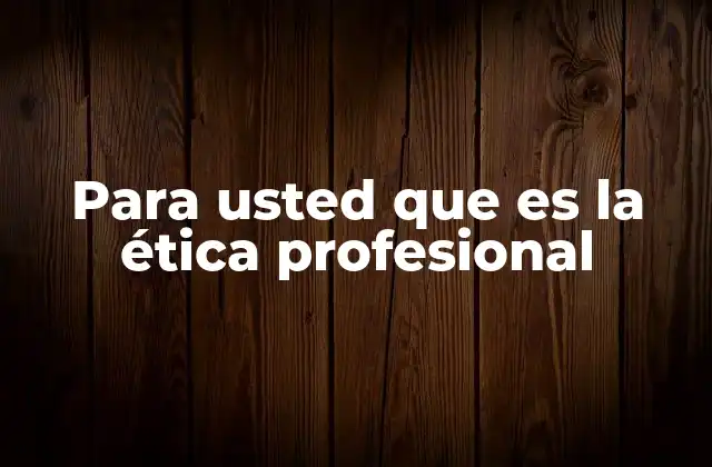 Para Usted que es la Ética Profesional