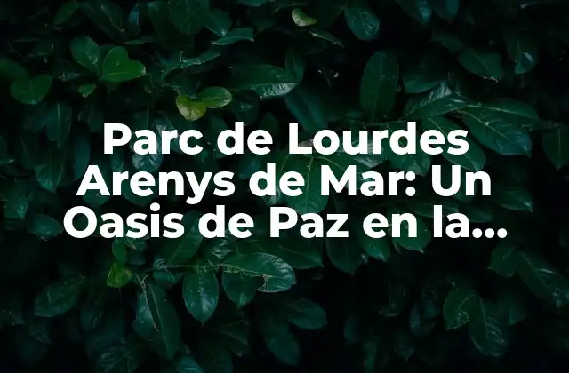 Parc de Lourdes Arenys de Mar: un Oasis de Paz en la Costa de Barcelona