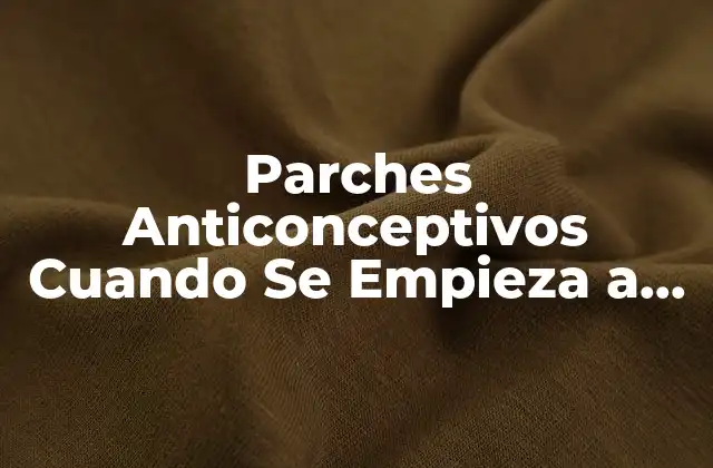 Parches Anticonceptivos Cuando Se Empieza a Usar: Guía Completa para Principiantes