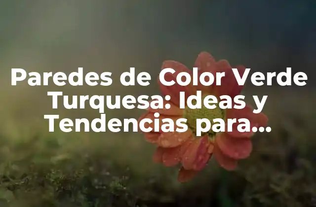 Paredes de Color Verde Turquesa: Ideas y Tendencias para Diseñar Espacios Únicos
