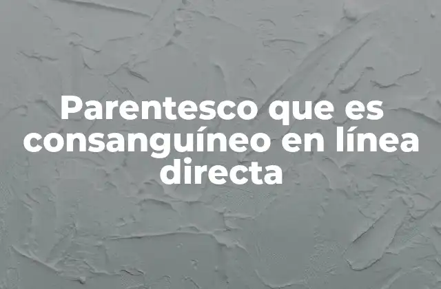 Parentesco que es Consanguíneo en Línea Directa