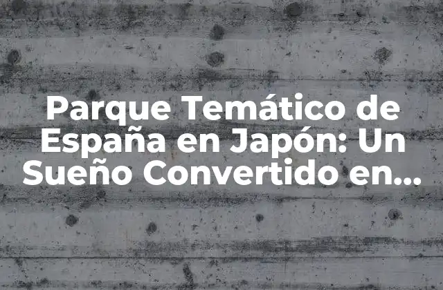 Parque Temático de España en Japón: un Sueño Convertido en Realidad