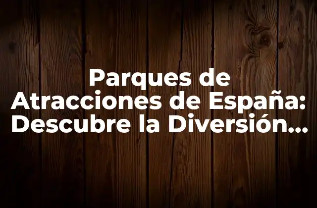 Parques de Atracciones de España: Descubre la Diversión en Todo el País