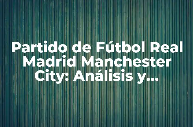 Partido de Fútbol Real Madrid Manchester City: Análisis y Previsión