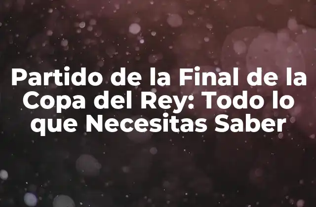 Partido de la Final de la Copa Del Rey: Todo Lo que Necesitas Saber