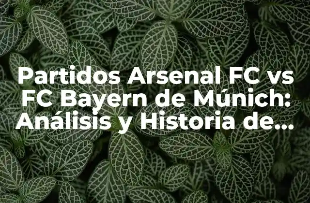 Partidos Arsenal Fc Vs Fc Bayern de Múnich: Análisis y Historia de un Clásico