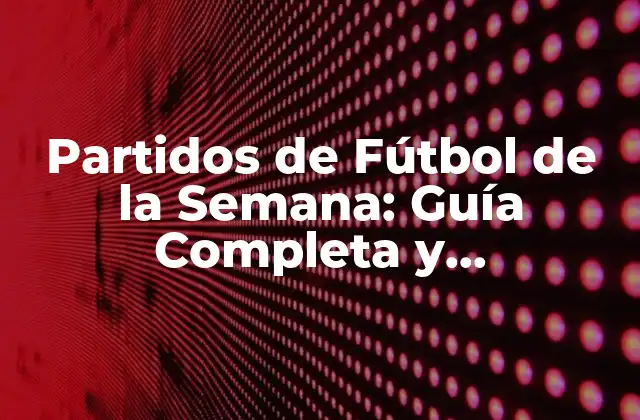 Partidos de Fútbol de la Semana: Guía Completa y Actualizada