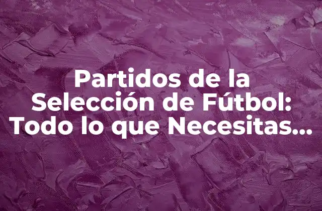 Partidos de la Selección de Fútbol: Todo Lo que Necesitas Saber