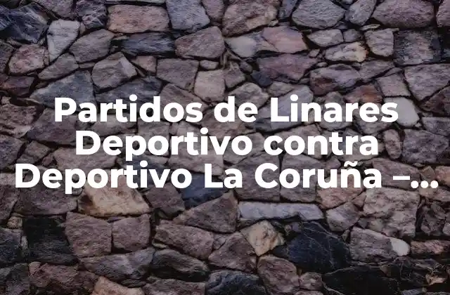 Partidos de Linares Deportivo contra Deportivo la Coruña – Historia y Resultados