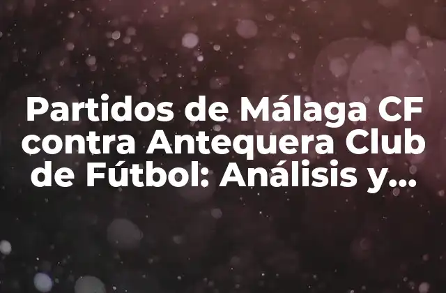 Partidos de Málaga Cf contra Antequera Club de Fútbol: Análisis y Resultados