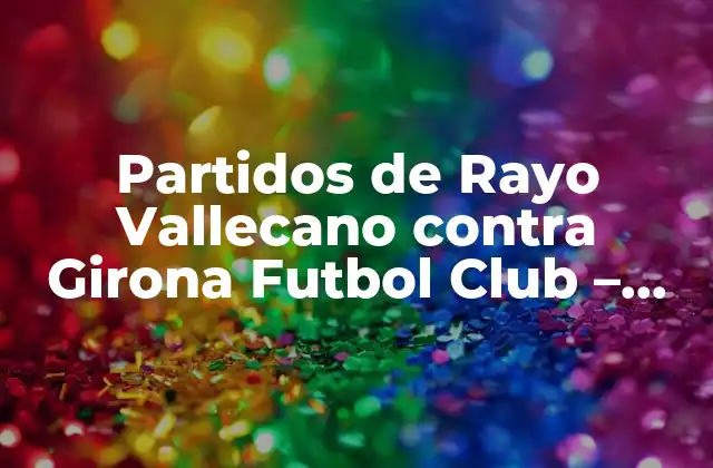 Partidos de Rayo Vallecano contra Girona Futbol Club – Análisis y Estadísticas