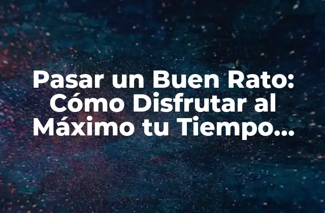 Pasar un Buen Rato: Cómo Disfrutar Al Máximo Tu Tiempo Libre