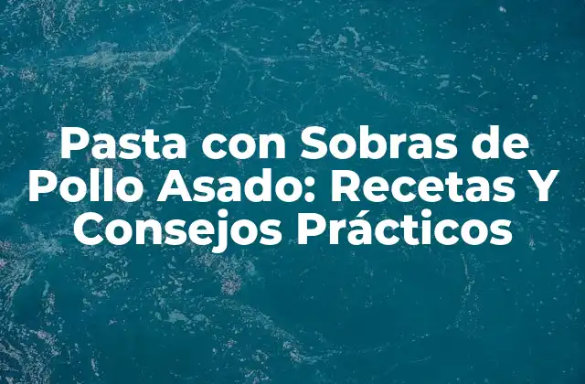 Pasta con Sobras de Pollo Asado: Recetas y Consejos Prácticos