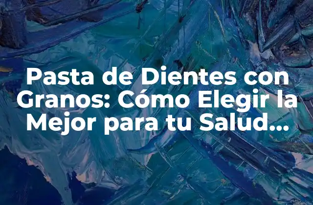 Pasta de Dientes con Granos: Cómo Elegir la Mejor para Tu Salud Oral