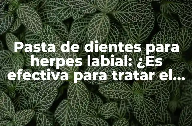 Pasta de Dientes para Herpes Labial: ¿es Efectiva para Tratar el Virus?