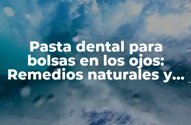 Pasta Dental para Bolsas en los Ojos: Remedios Naturales y Eficaces