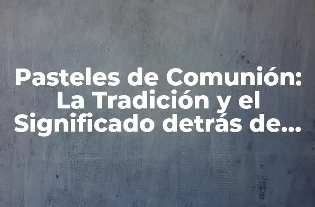 Pasteles de Comunión: la Tradición y el Significado Detrás de Estos Dulces Especiales