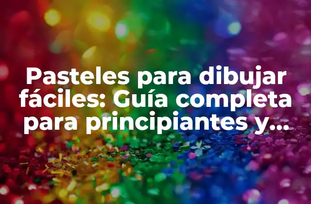 Pasteles para Dibujar Fáciles: Guía Completa para Principiantes y Expertos