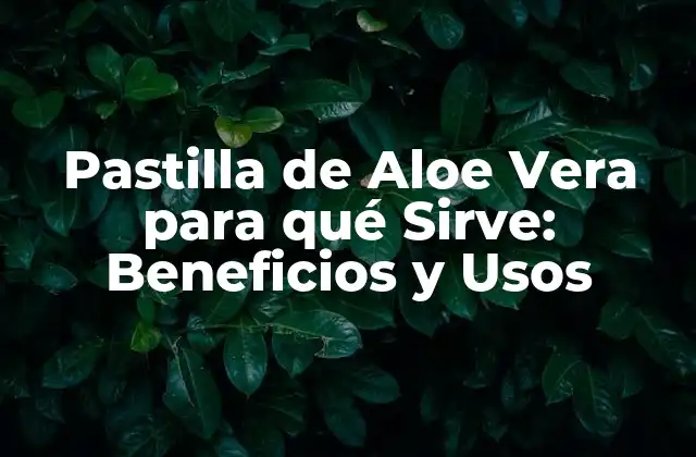 Pastilla de Aloe Vera para Qué Sirve: Beneficios y Usos