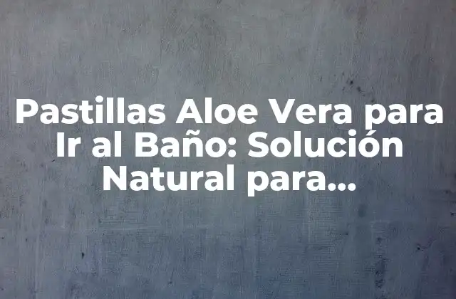 Pastillas Aloe Vera para Ir Al Baño: Solución Natural para Problemas de Salud Digestiva