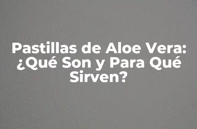 Pastillas de Aloe Vera: ¿qué Son y para Qué Sirven?