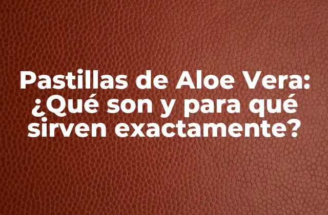 Pastillas de Aloe Vera: ¿qué Son y para Qué Sirven Exactamente?