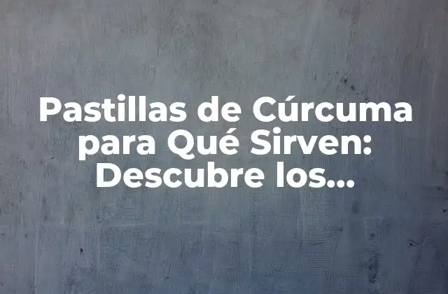 Pastillas de Cúrcuma para Qué Sirven: Descubre los Beneficios de Esta Especie Milenaria