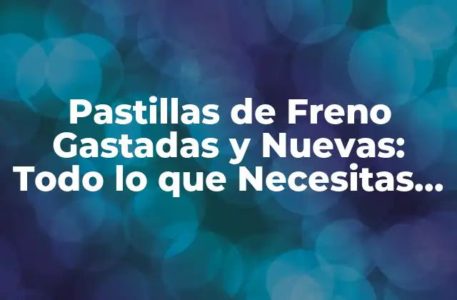 Pastillas de Freno Gastadas y Nuevas: Todo Lo que Necesitas Saber