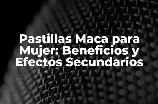 Pastillas Maca para Mujer: Beneficios y Efectos Secundarios