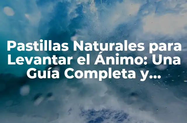 Pastillas Naturales para Levantar el Ánimo: una Guía Completa y Actualizada