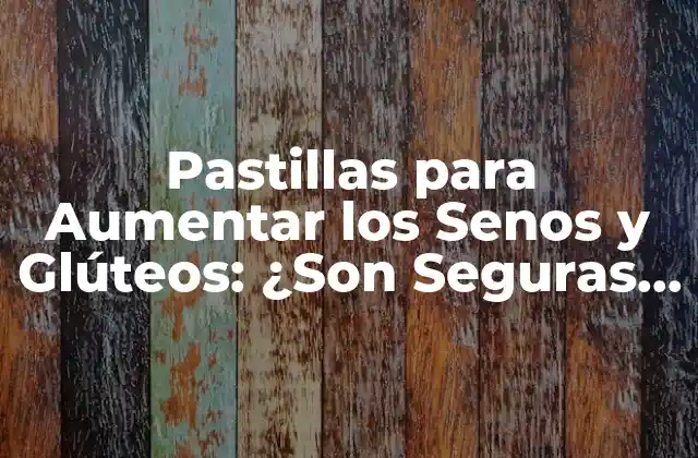 ¿Cómo Funcionan las Pastillas para Aumentar los Senos y Glúteos?