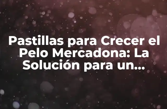 Pastillas para Crecer el Pelo Mercadona: la Solución para un Crecimiento Sano