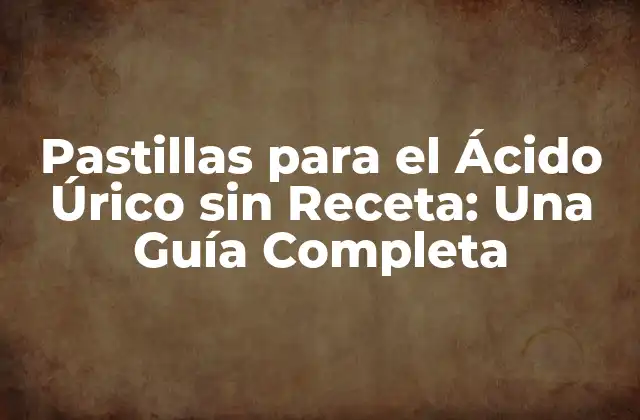 ¿Qué son las Pastillas para el Ácido Úrico sin Receta?