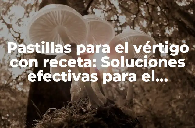 Pastillas para el Vértigo con Receta: Soluciones Efectivas para el Tratamiento Del Vértigo