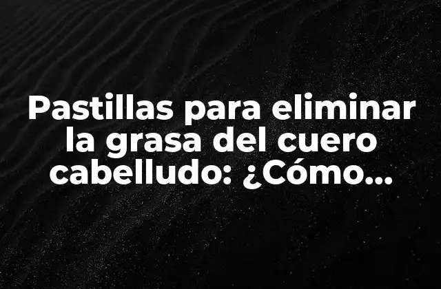 Pastillas para Eliminar la Grasa Del Cuero Cabelludo: ¿cómo Funcionan y Qué Opciones Hay?