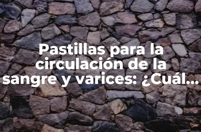 Pastillas para la Circulación de la Sangre y Varices: ¿cuál es la Mejor Opción?