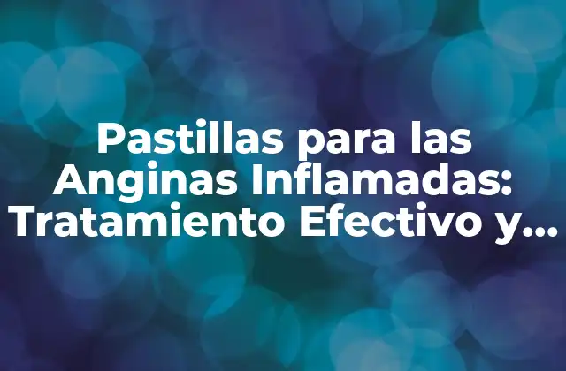 Pastillas para las Anginas Inflamadas: Tratamiento Efectivo y Seguro